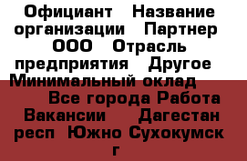 Официант › Название организации ­ Партнер, ООО › Отрасль предприятия ­ Другое › Минимальный оклад ­ 40 000 - Все города Работа » Вакансии   . Дагестан респ.,Южно-Сухокумск г.